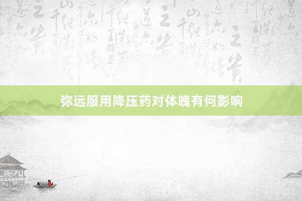 弥远服用降压药对体魄有何影响