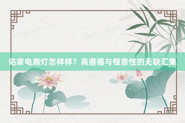 佑家电扇灯怎样样？高遵循与惬意性的无缺汇集