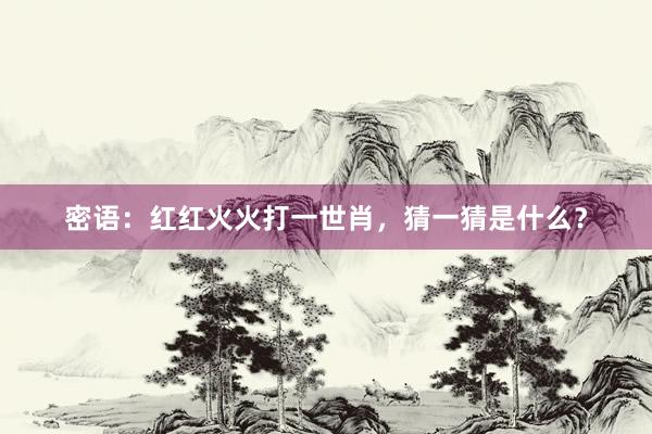 密语：红红火火打一世肖，猜一猜是什么？