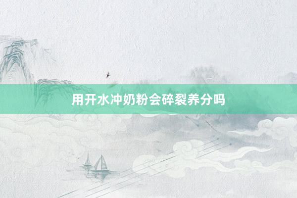 用开水冲奶粉会碎裂养分吗