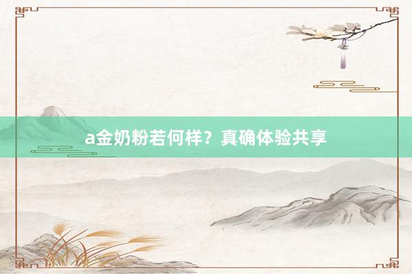 a金奶粉若何样？真确体验共享