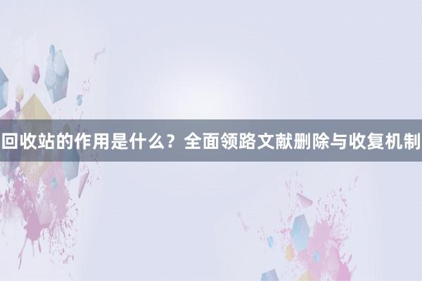 回收站的作用是什么？全面领路文献删除与收复机制