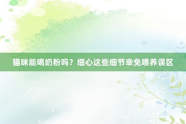 猫咪能喝奶粉吗？细心这些细节幸免喂养误区