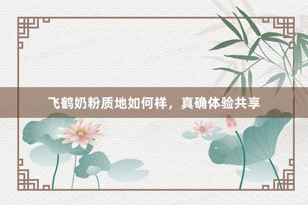 飞鹤奶粉质地如何样，真确体验共享