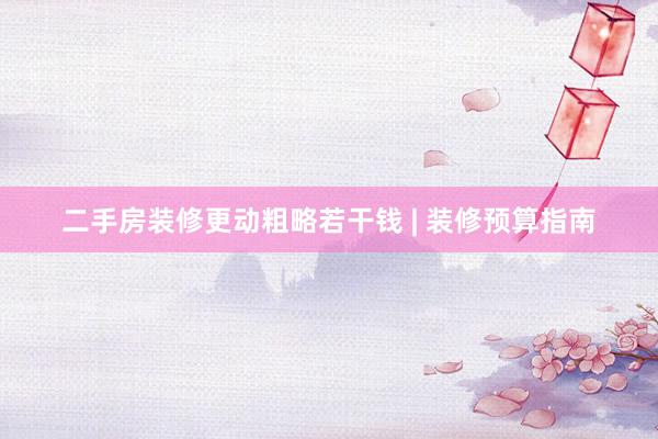 二手房装修更动粗略若干钱 | 装修预算指南
