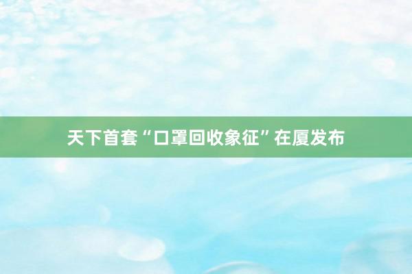 天下首套“口罩回收象征”在厦发布